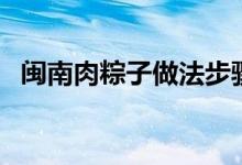 閩南肉粽子做法步驟（怎么做閩南肉粽子）