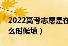 2022高考志愿是在分數(shù)出來填報志愿嗎（什么時候填）