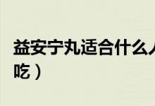 益安寧丸適合什么人用（益安寧丸適合什么人吃）