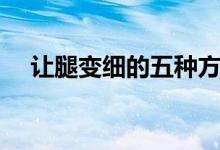 讓腿變細(xì)的五種方法（如何讓腿變得細(xì)）