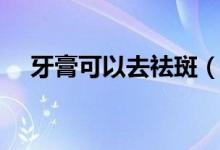 牙膏可以去祛斑（牙膏可以快速祛斑嗎）