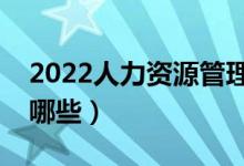 2022人力資源管理專業(yè)學(xué)什么（主要課程有哪些）