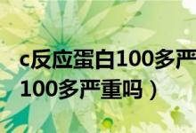 c反應(yīng)蛋白100多嚴(yán)重嗎會(huì)傳染嗎（c反應(yīng)蛋白100多嚴(yán)重嗎）