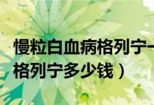 慢粒白血病格列寧一盒吃多久（慢粒白血病藥格列寧多少錢）