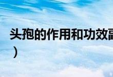 頭孢的作用和功效副作用（頭孢的作用和功效）