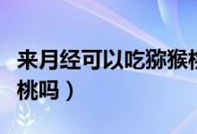 來月經(jīng)可以吃獼猴桃干嗎（來月經(jīng)可以吃獼猴桃嗎）