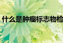 什么是腫瘤標(biāo)志物檢查（什么是腫瘤標(biāo)記物）