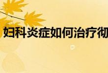 婦科炎癥如何治療徹底（婦科炎癥如何根治）