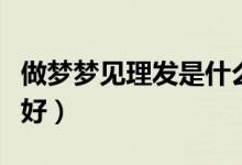 做夢(mèng)夢(mèng)見(jiàn)理發(fā)是什么意思（做夢(mèng)夢(mèng)見(jiàn)理發(fā)好不好）