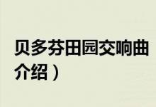 貝多芬田園交響曲（關(guān)于貝多芬田園交響曲的介紹）