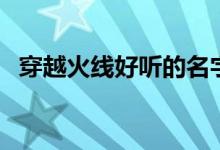 穿越火線好聽(tīng)的名字（穿越火線網(wǎng)名大全）