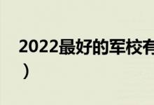 2022最好的軍校有哪些（實力頂尖軍校盤點）