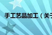 手工藝品加工（關(guān)于手工藝品加工的介紹）