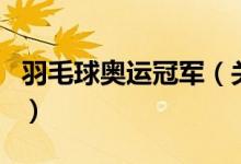 羽毛球奧運(yùn)冠軍（關(guān)于羽毛球奧運(yùn)冠軍的介紹）