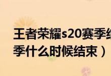 王者榮耀s20賽季結(jié)束時(shí)間（王者榮耀s20賽季什么時(shí)候結(jié)束）