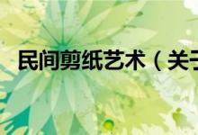 民間剪紙藝術(shù)（關(guān)于民間剪紙藝術(shù)的介紹）