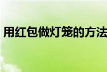用紅包做燈籠的方法（大家一起來了解下吧）