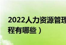 2022人力資源管理專業(yè)主要學什么（開設課程有哪些）