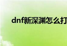 dnf新深淵怎么打（dnf新深淵的打法）