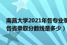 南昌大學2021年各專業(yè)錄取分數(shù)線是多少（2021南昌大學各省錄取分數(shù)線是多少）