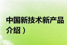 中國(guó)新技術(shù)新產(chǎn)品（關(guān)于中國(guó)新技術(shù)新產(chǎn)品的介紹）