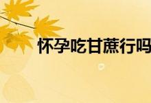 懷孕吃甘蔗行嗎（懷孕吃甘蔗好嗎）