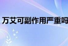 萬艾可副作用嚴(yán)重嗎（萬艾可副作用很大嗎）