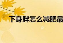 下身胖怎么減肥最好（下身胖怎么減肥）