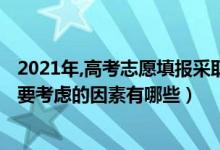 2021年,高考志愿填報采取什么模式（2022高考填報志愿需要考慮的因素有哪些）