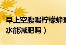 早上空腹喝檸檬蜂蜜水能減肥嗎（喝檸檬蜂蜜水能減肥嗎）