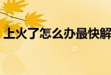 上火了怎么辦最快解決方法（上火了怎么辦）