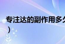 專注達(dá)的副作用多久才消失（專注達(dá)的副作用）