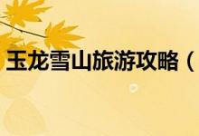 玉龍雪山旅游攻略（玉龍雪山推薦游玩攻略）