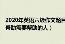2020年英語六級作文題目（2022年6月英語六級作文題目：幫助需要幫助的人）