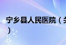 寧鄉(xiāng)縣人民醫(yī)院（關(guān)于寧鄉(xiāng)縣人民醫(yī)院的介紹）