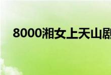 8000湘女上天山劇情（講的是什么故事）
