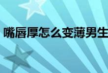 嘴唇厚怎么變薄男生（男生嘴唇厚變薄方法）