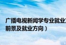 廣播電視新聞學(xué)專業(yè)就業(yè)方向及前景（廣播電視新聞學(xué)就業(yè)前景及就業(yè)方向）