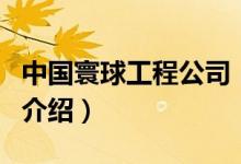 中國(guó)寰球工程公司（關(guān)于中國(guó)寰球工程公司的介紹）