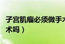 子宮肌瘤必須做手術(shù)治療嗎（子宮肌瘤必須手術(shù)嗎）