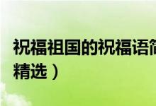 祝福祖國(guó)的祝福語(yǔ)簡(jiǎn)短（祝福祖國(guó)強(qiáng)大的句子精選）