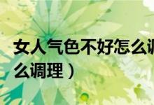 女人氣色不好怎么調(diào)理身體（女人氣色不好怎么調(diào)理）
