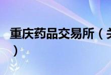 重慶藥品交易所（關(guān)于重慶藥品交易所的介紹）