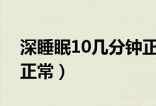 深睡眠10幾分鐘正常嗎（深睡眠幾個小時是正常）