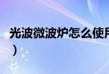 光波微波爐怎么使用（格蘭仕光波爐使用方法）