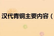 漢代青銅主要內(nèi)容（有關(guān)漢代青銅主要內(nèi)容）