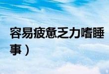 容易疲憊乏力嗜睡（易疲勞嗜睡精力差怎么回事）