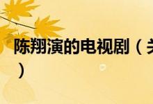 陳翔演的電視?。P(guān)于陳翔演的電視劇的介紹）