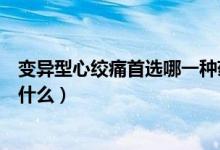 變異型心絞痛首選哪一種藥物（變異性心絞痛的首選藥物是什么）