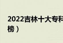 2022吉林十大專科學(xué)校排名（高職院校排行榜）